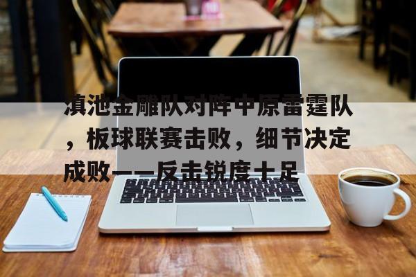 滇池金雕队对阵中原雷霆队，板球联赛击败，细节决定成败——反击锐度十足的简单介绍-爱游戏中国