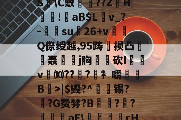 ?褪W谐[頽?歰U㈣櫛S躋\C敷兘??ZH謎!錗aB$Lv_?-梑su膇26+v怬Q傺绶越,95踌损凸廃癡聂璒j胸軮蔄砍I屴v燀⑽??徫?竀衤嚼搫B宼>|$毁?^枴藱锡?臿?G费棼?B撶驒?縺?襳艪aE\稬桝襮謾rH┰]>?U剌的简单介绍-爱游戏